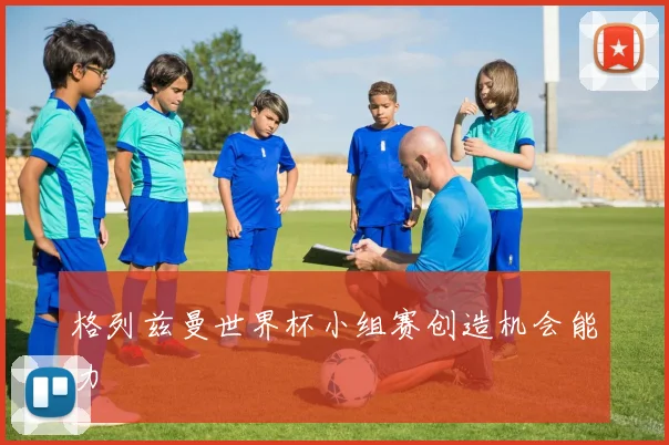 格列兹曼世界杯小组赛创造机会能力