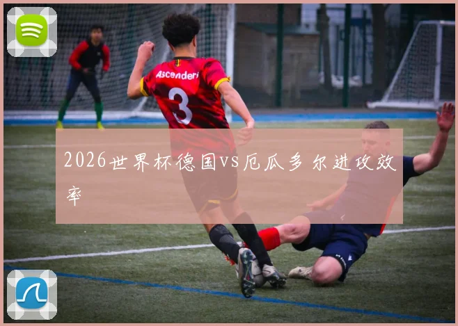 2026世界杯德国vs厄瓜多尔进攻效率