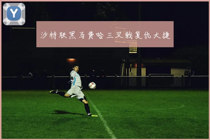 沙特联黑马费哈三叉戟复仇大捷