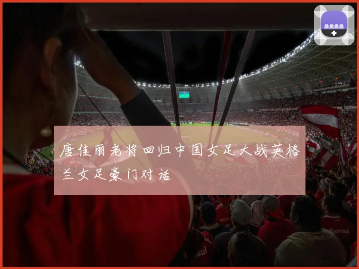 唐佳丽老将回归中国女足大战英格兰女足豪门对话