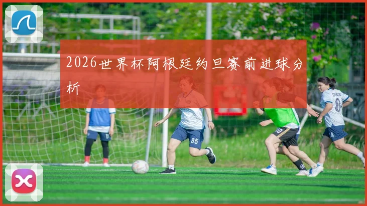 2026世界杯阿根廷约旦赛前进球分析