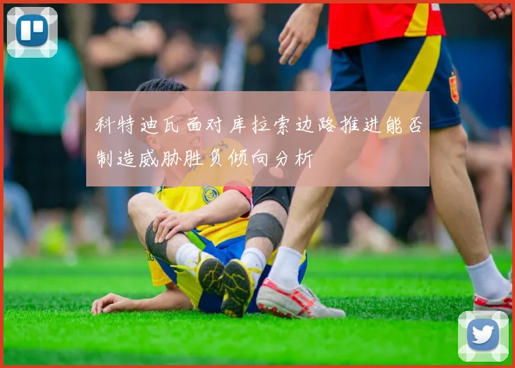 科特迪瓦面对库拉索边路推进能否制造威胁胜负倾向分析