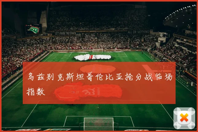 乌兹别克斯坦哥伦比亚抢分战临场指数