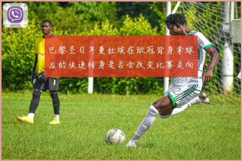 巴黎圣日耳曼杜埃在欧冠背身拿球后的快速转身是否会改变比赛走向