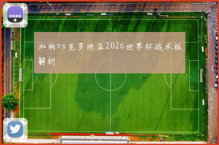加纳vs克罗地亚2026世界杯战术板解析