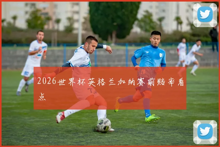 2026世界杯英格兰加纳赛前赔率看点