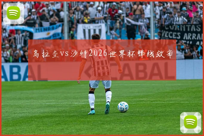 乌拉圭vs沙特2026世界杯锋线效率