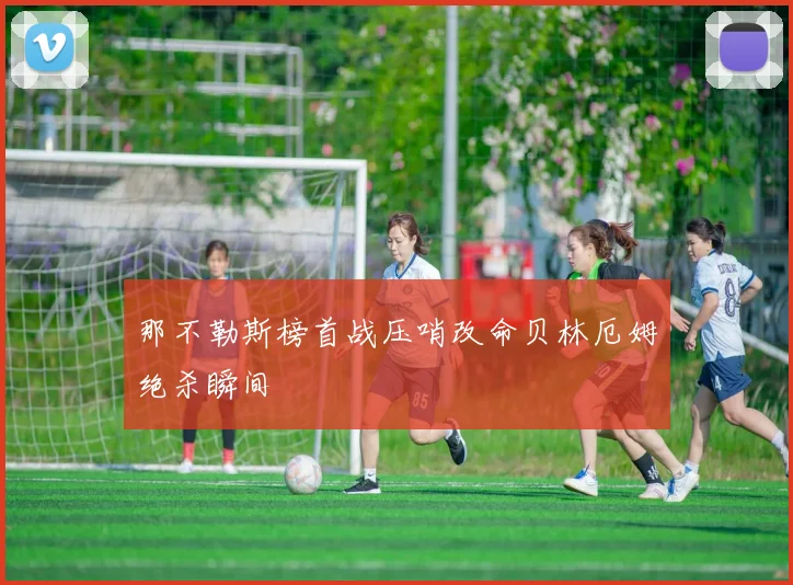 那不勒斯榜首战压哨改命贝林厄姆绝杀瞬间