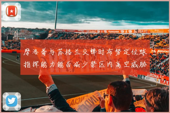 摩洛哥与苏格兰交锋时布努定位球指挥能力能否减少禁区内高空威胁