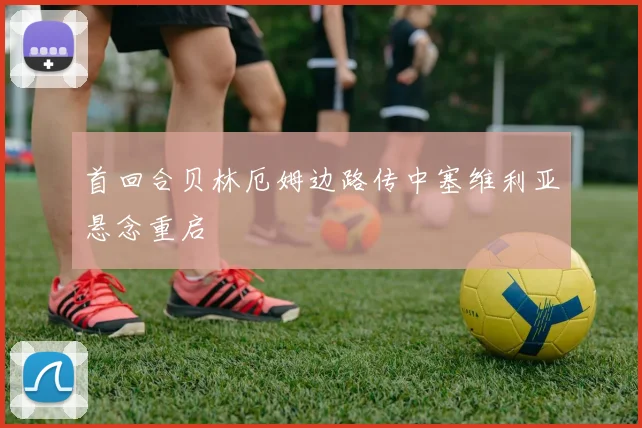 首回合贝林厄姆边路传中塞维利亚悬念重启