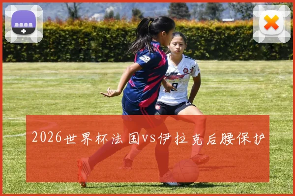 2026世界杯法国vs伊拉克后腰保护