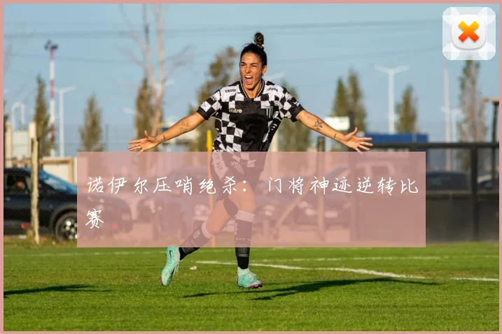诺伊尔压哨绝杀：门将神迹逆转比赛