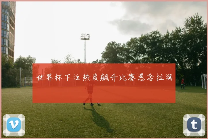 世界杯下注热度飙升比赛悬念拉满