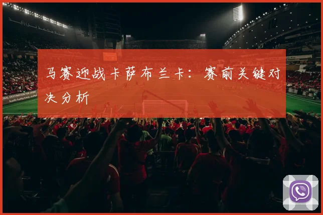 马赛迎战卡萨布兰卡：赛前关键对决分析