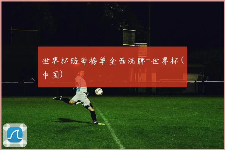 世界杯赔率榜单全面洗牌-世界杯(中国)