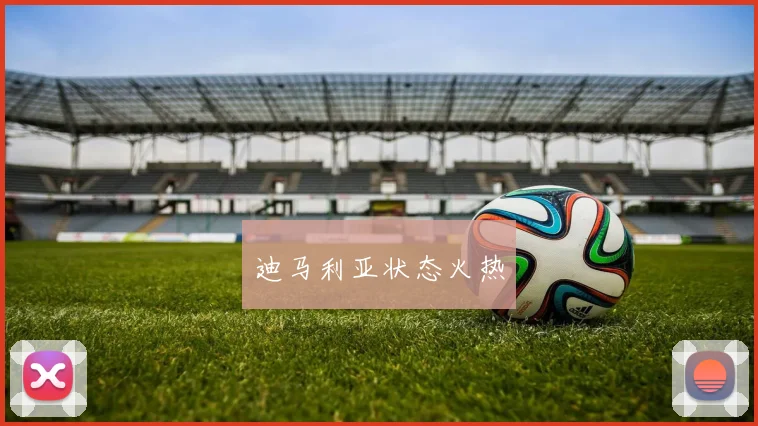 迪马利亚状态火热