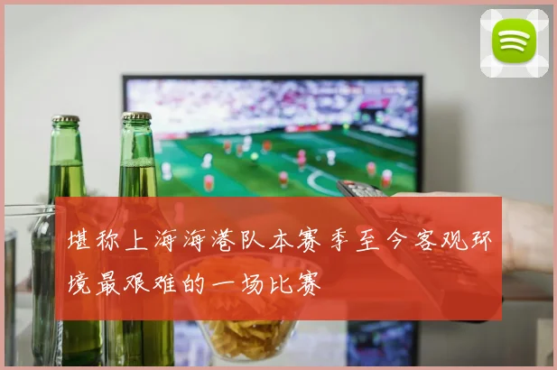 堪称上海海港队本赛季至今客观环境最艰难的一场比赛
