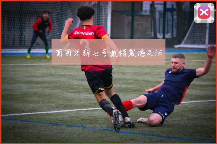 葡萄牙新七号戴帽震撼足坛