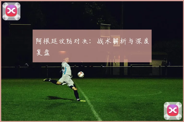 阿根廷攻防对决：战术解析与深度复盘