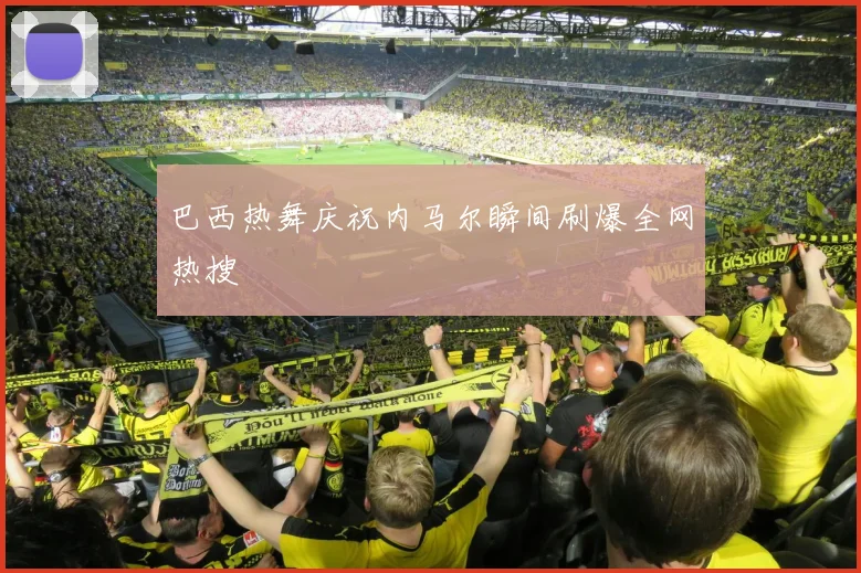 巴西热舞庆祝内马尔瞬间刷爆全网热搜
