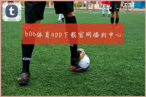 b0b体育app下载官网福利中心
