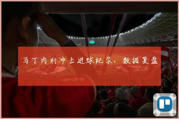 马丁内利冲击进球纪录，数据复盘