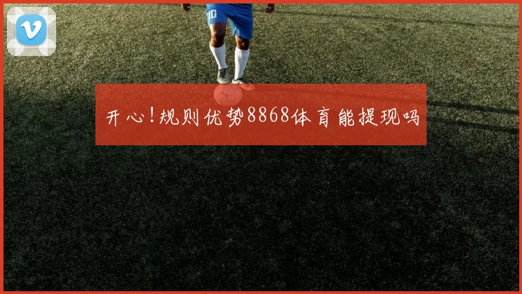 开心!规则优势8868体育能提现吗
