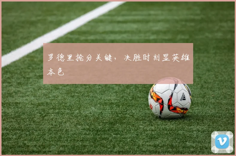 罗德里抢分关键，决胜时刻显英雄本色