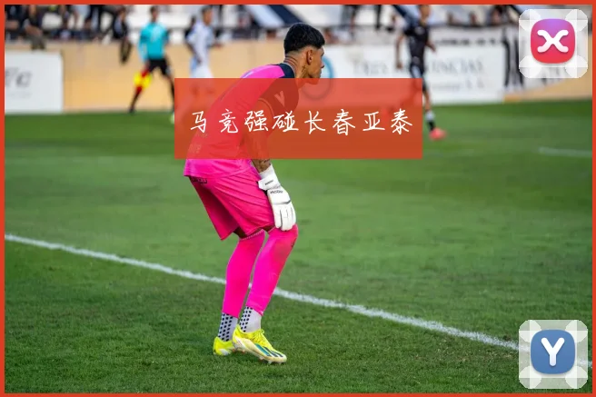 马竞强碰长春亚泰