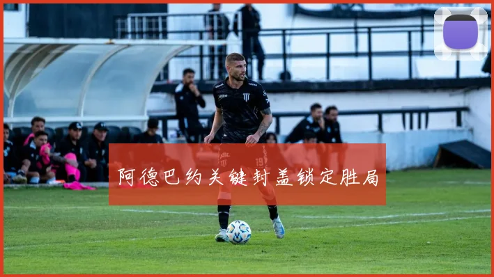 阿德巴约关键封盖锁定胜局