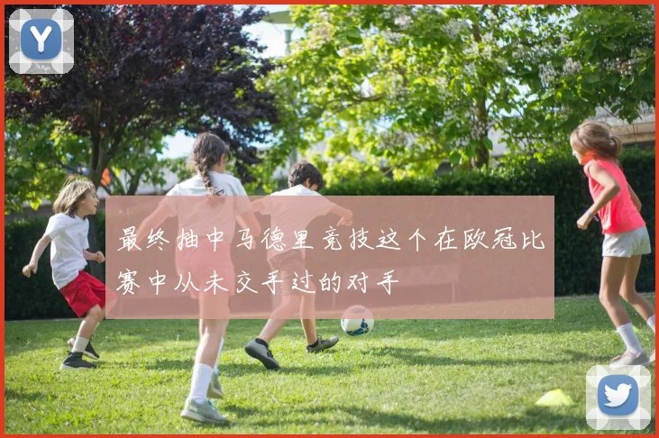 最终抽中马德里竞技这个在欧冠比赛中从未交手过的对手