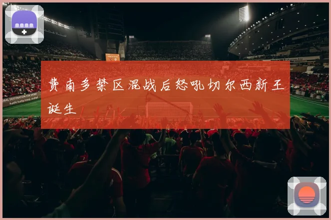 费南多禁区混战后怒吼切尔西新王诞生