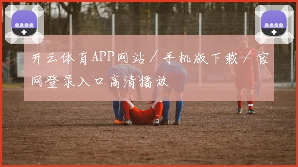 开云体育APP网站／手机版下载／官网登录入口高清播放
