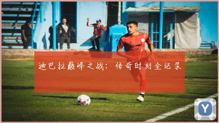 迪巴拉巅峰之战：传奇时刻全记录
