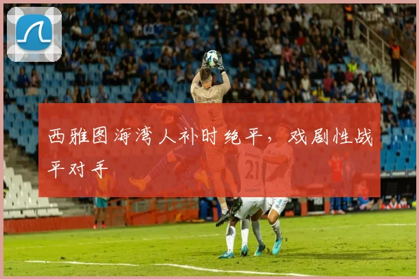 西雅图海湾人补时绝平，戏剧性战平对手