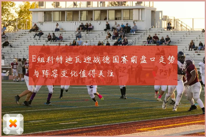 E组科特迪瓦迎战德国赛前盘口走势与阵容变化值得关注