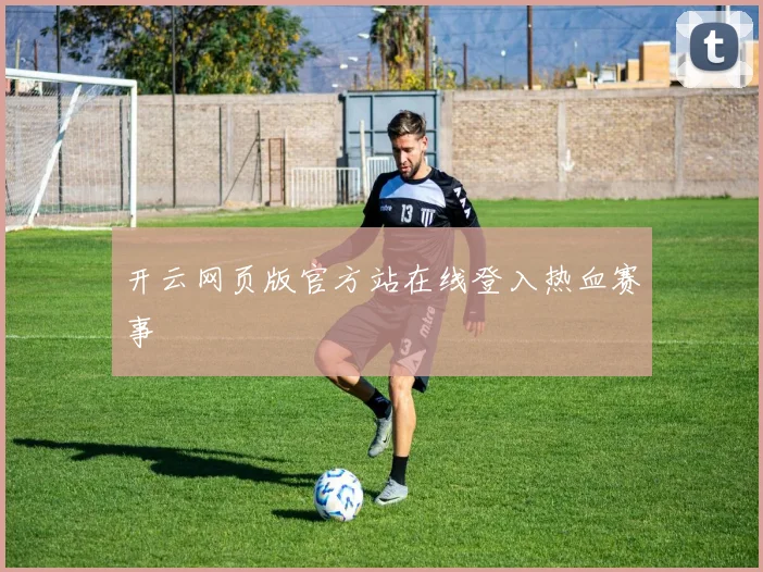 开云网页版官方站在线登入热血赛事