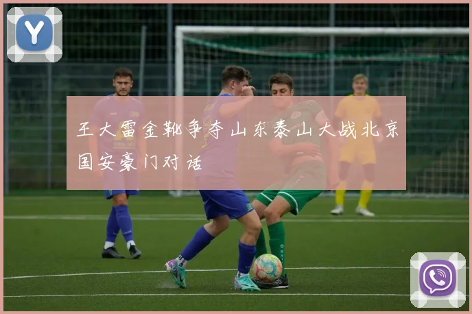 王大雷金靴争夺山东泰山大战北京国安豪门对话