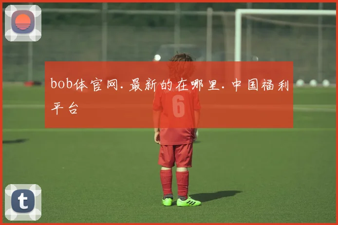 bob体官网.最新的在哪里.中国福利平台