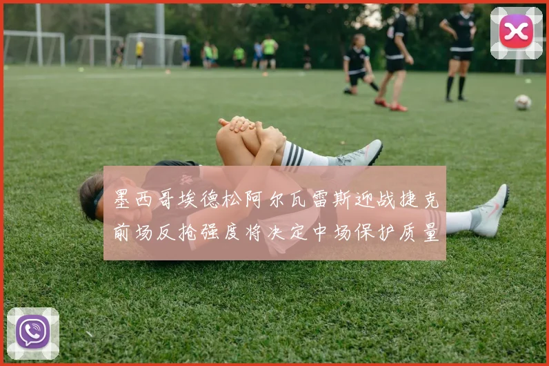 墨西哥埃德松阿尔瓦雷斯迎战捷克前场反抢强度将决定中场保护质量