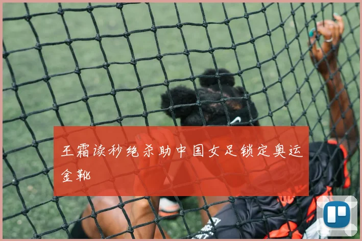 王霜读秒绝杀助中国女足锁定奥运金靴
