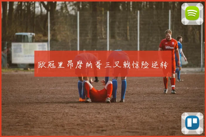 欧冠里昂摩纳哥三叉戟惊险逆转