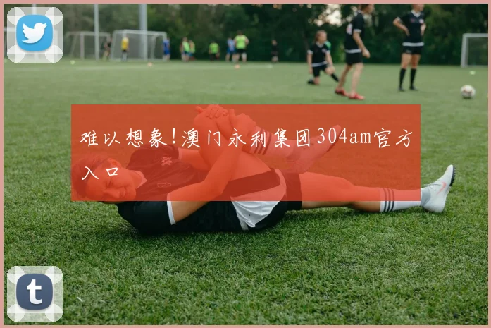 难以想象!澳门永利集团304am官方入口