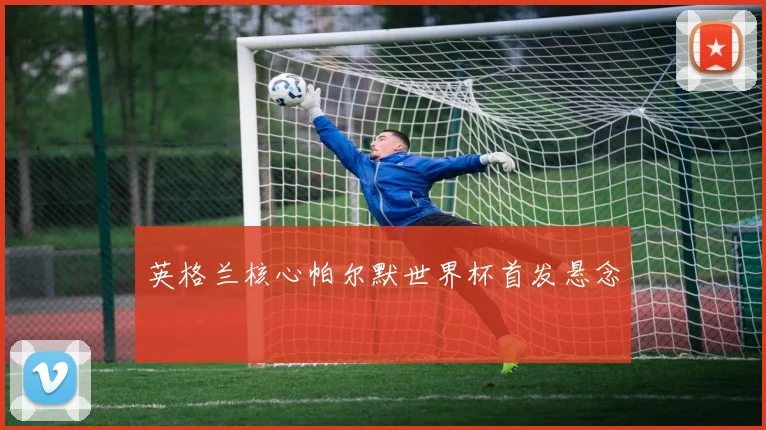 英格兰核心帕尔默世界杯首发悬念