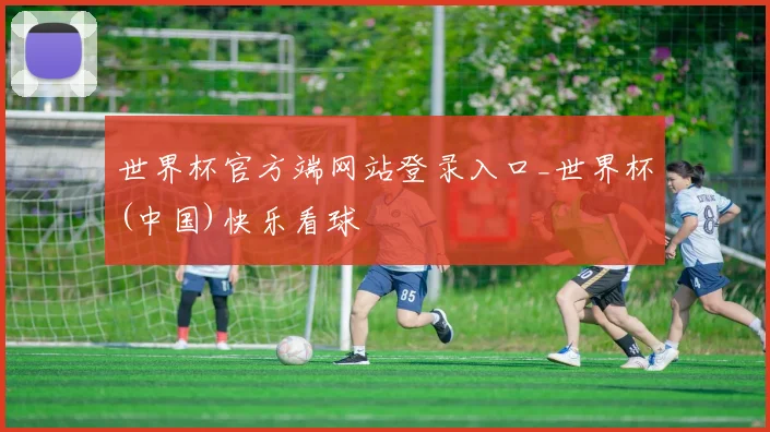 世界杯官方端网站登录入口_世界杯(中国)快乐看球
