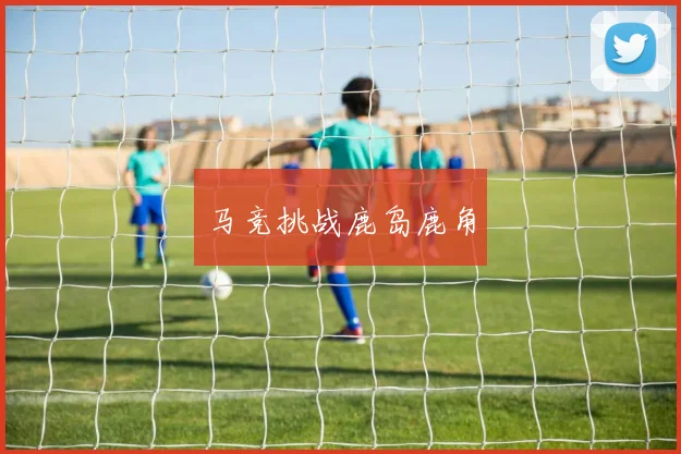 马竞挑战鹿岛鹿角
