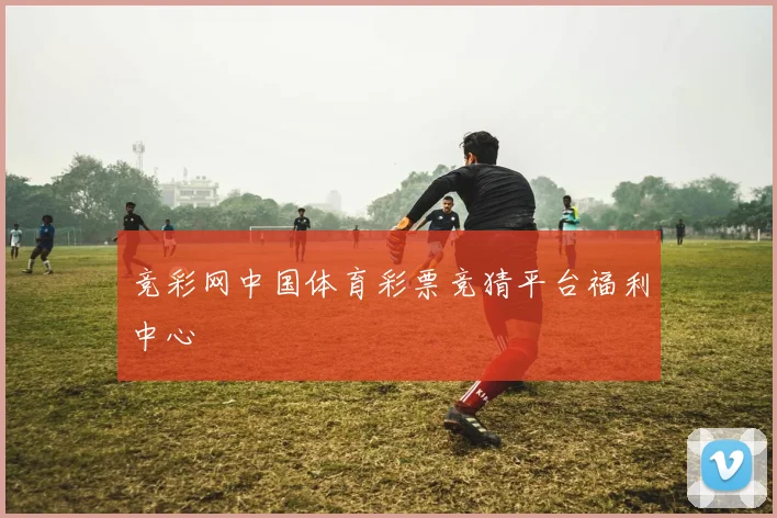 竞彩网中国体育彩票竞猜平台福利中心