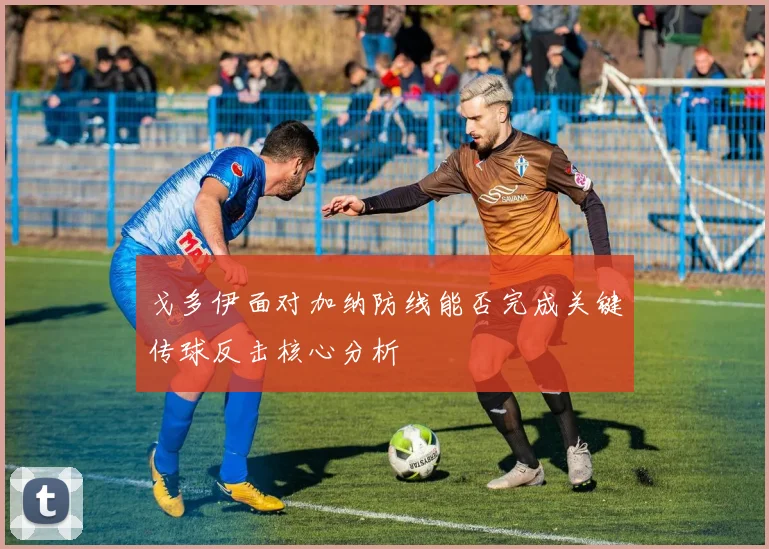 戈多伊面对加纳防线能否完成关键传球反击核心分析