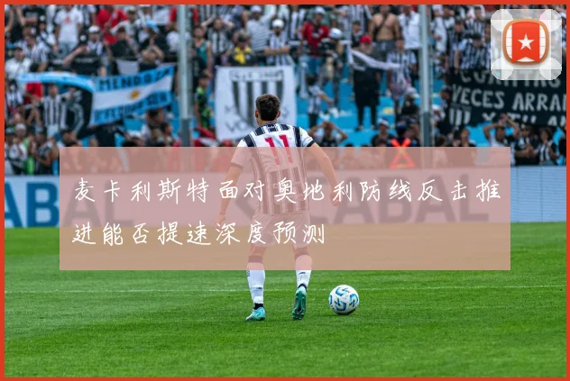 麦卡利斯特面对奥地利防线反击推进能否提速深度预测