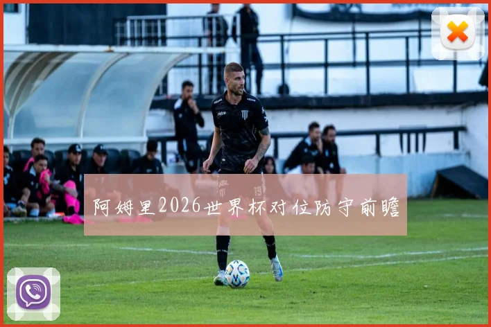 阿姆里2026世界杯对位防守前瞻
